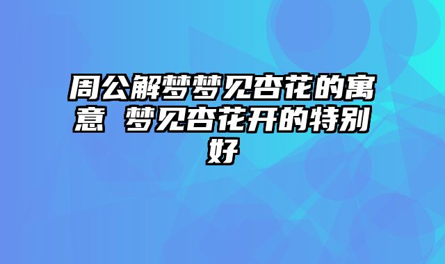 周公解梦梦见杏花的寓意 梦见杏花开的特别好