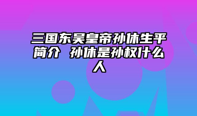 三国东吴皇帝孙休生平简介 孙休是孙权什么人