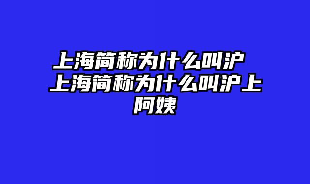 上海简称为什么叫沪 上海简称为什么叫沪上阿姨