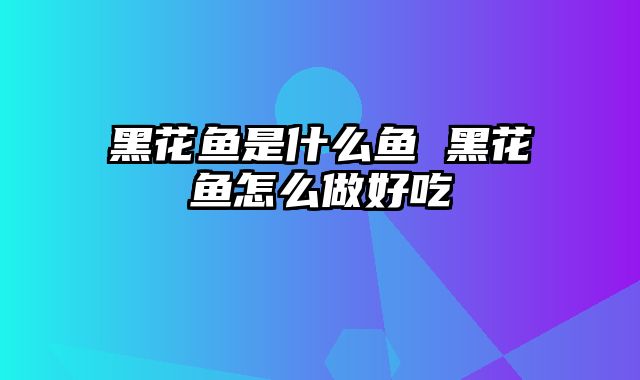 黑花鱼是什么鱼 黑花鱼怎么做好吃