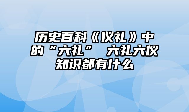 历史百科《仪礼》中的“六礼” 六礼六仪知识都有什么