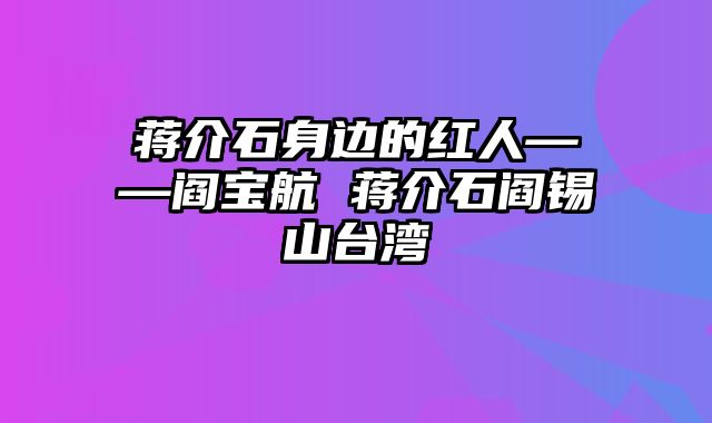 蒋介石身边的红人——阎宝航 蒋介石阎锡山台湾