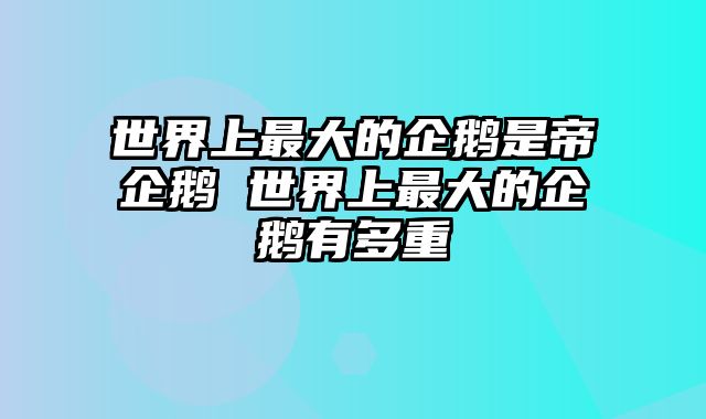 世界上最大的企鹅是帝企鹅 世界上最大的企鹅有多重