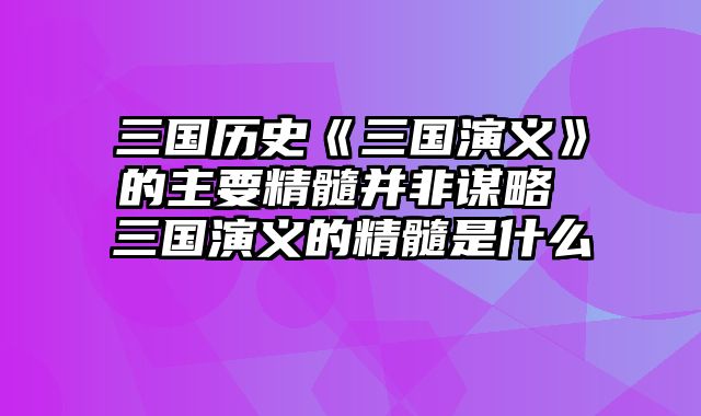 三国历史《三国演义》的主要精髓并非谋略 三国演义的精髓是什么