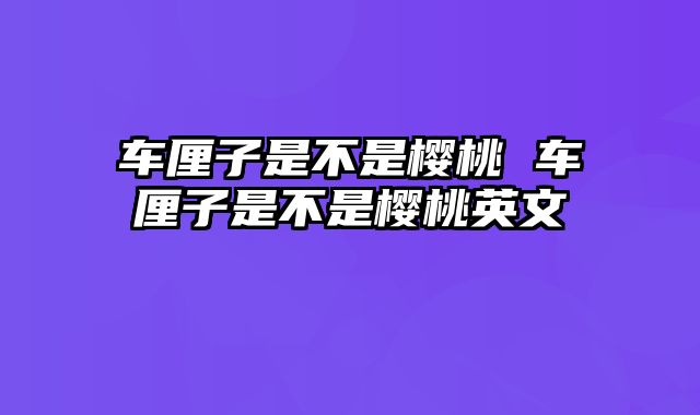 车厘子是不是樱桃 车厘子是不是樱桃英文
