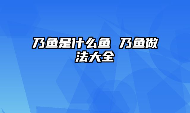 乃鱼是什么鱼 乃鱼做法大全