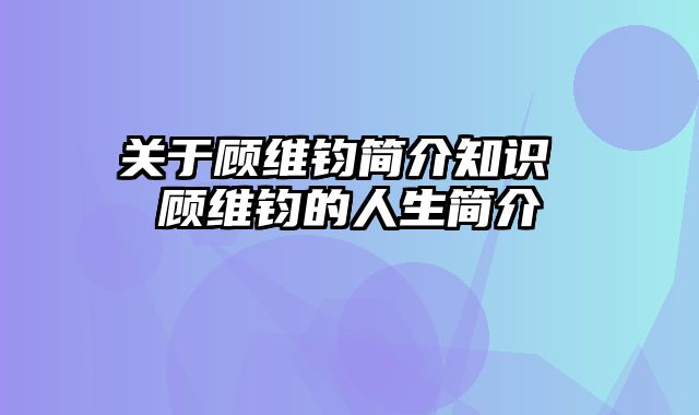 关于顾维钧简介知识 顾维钧的人生简介