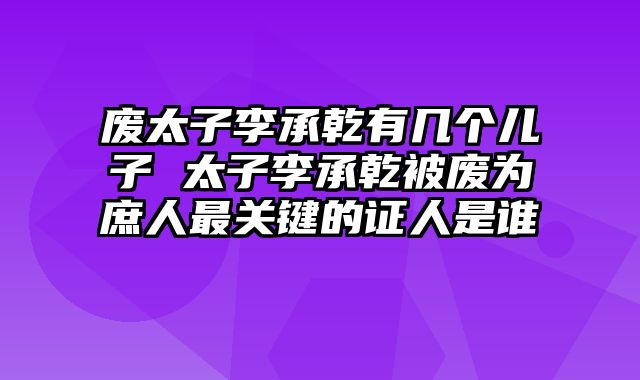 废太子李承乾有几个儿子 太子李承乾被废为庶人最关键的证人是谁