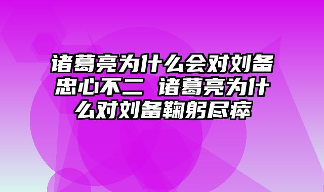 诸葛亮为什么会对刘备忠心不二 诸葛亮为什么对刘备鞠躬尽瘁