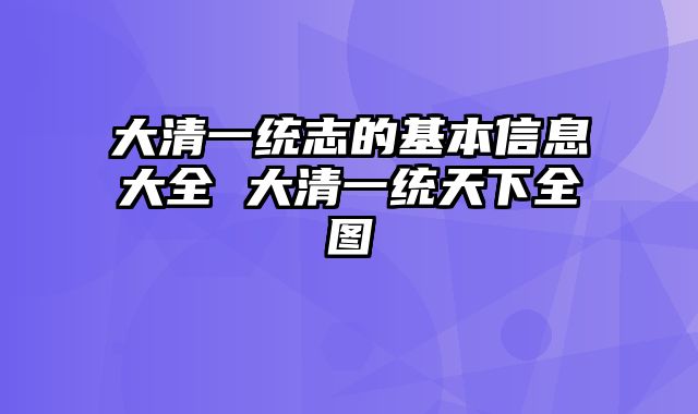 大清一统志的基本信息大全 大清一统天下全图