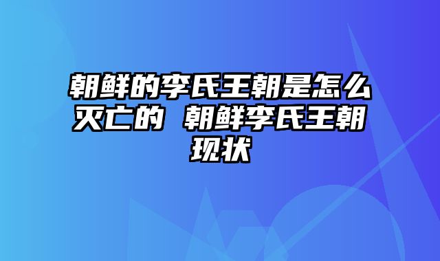 朝鲜的李氏王朝是怎么灭亡的 朝鲜李氏王朝现状