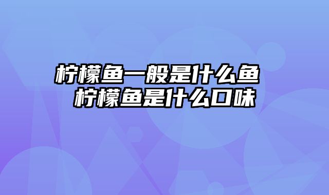 柠檬鱼一般是什么鱼 柠檬鱼是什么口味