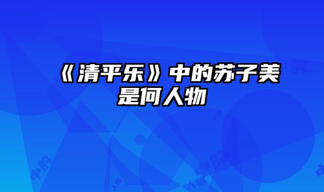 《清平乐》中的苏子美是何人物