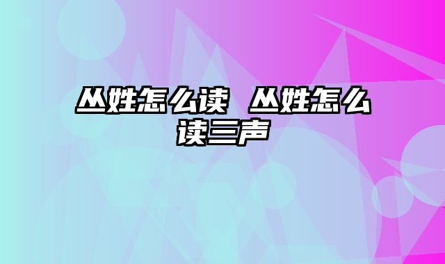 丛姓怎么读 丛姓怎么读三声
