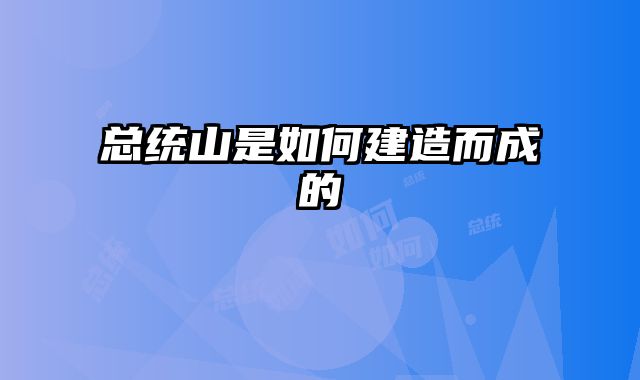 总统山是如何建造而成的