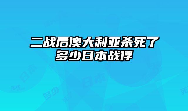 二战后澳大利亚杀死了多少日本战俘