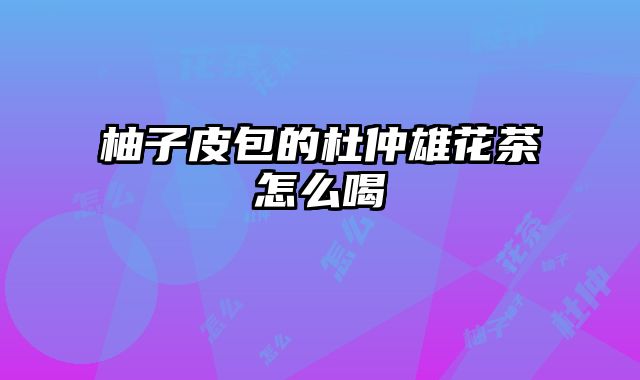 柚子皮包的杜仲雄花茶怎么喝