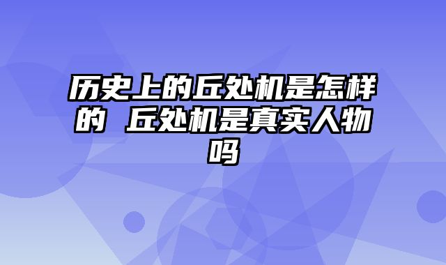 历史上的丘处机是怎样的 丘处机是真实人物吗