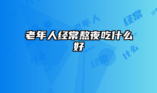 老年人经常熬夜吃什么好