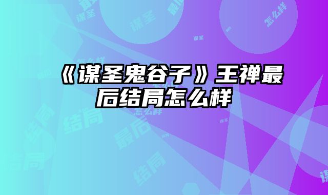 《谋圣鬼谷子》王禅最后结局怎么样