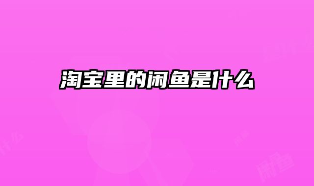 淘宝里的闲鱼是什么