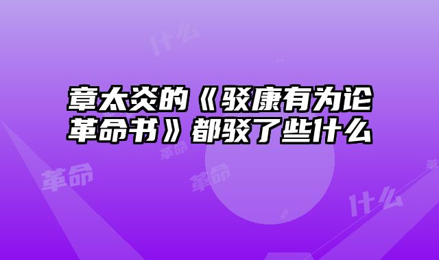 章太炎的《驳康有为论革命书》都驳了些什么
