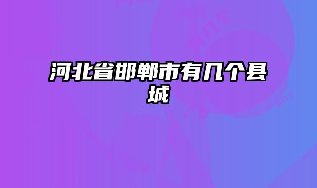 河北省邯郸市有几个县城
