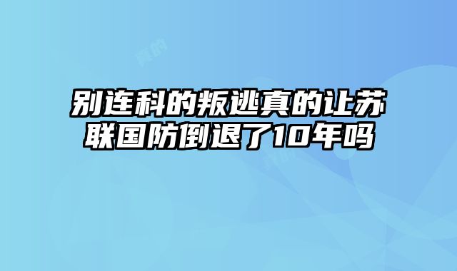 别连科的叛逃真的让苏联国防倒退了10年吗