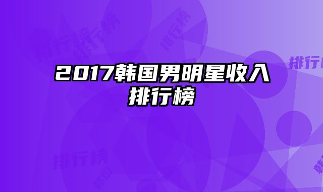 2017韩国男明星收入排行榜