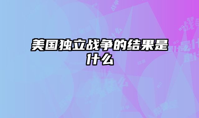 美国独立战争的结果是什么