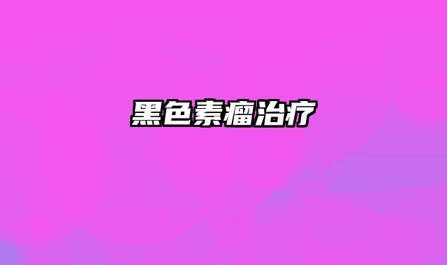 黑色素瘤治疗
