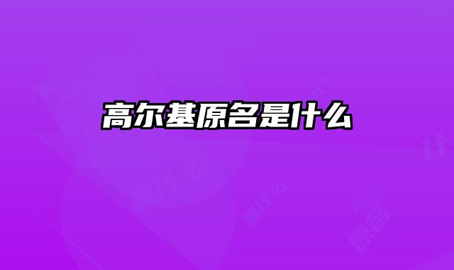 高尔基原名是什么