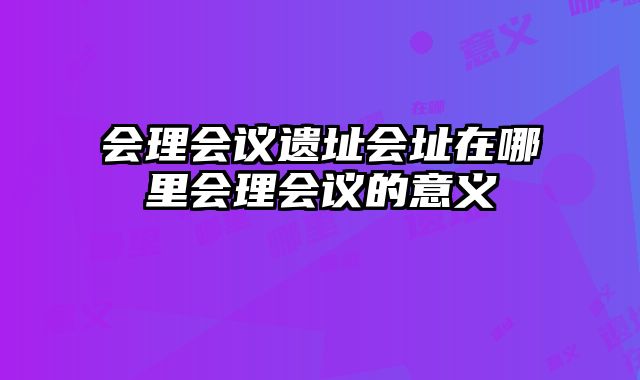 会理会议遗址会址在哪里会理会议的意义
