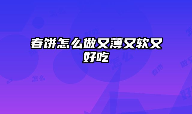 春饼怎么做又薄又软又好吃