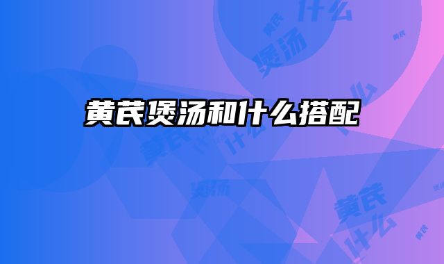 黄芪煲汤和什么搭配