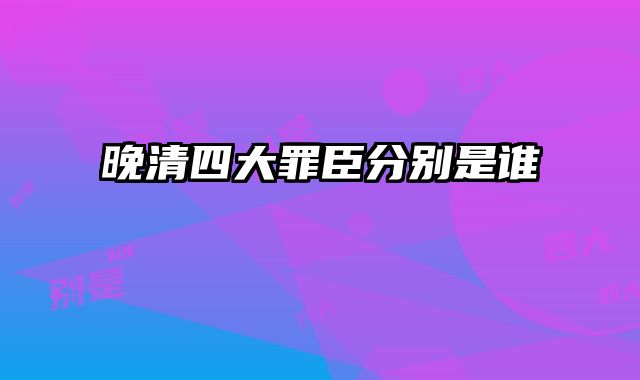 晚清四大罪臣分别是谁