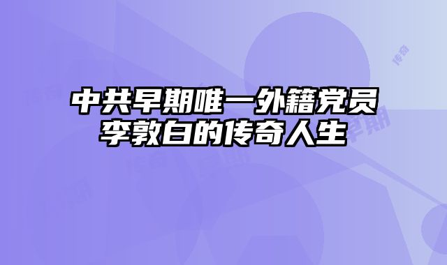 中共早期唯一外籍党员李敦白的传奇人生