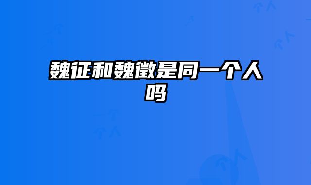 魏征和魏徵是同一个人吗