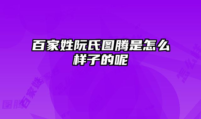 百家姓阮氏图腾是怎么样子的呢