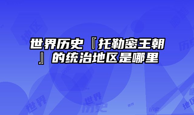 世界历史『托勒密王朝』的统治地区是哪里