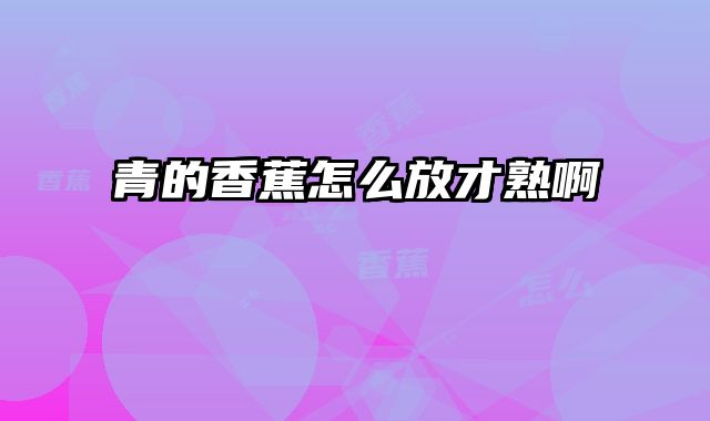 青的香蕉怎么放才熟啊