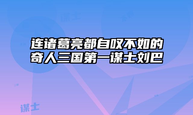 连诸葛亮都自叹不如的奇人三国第一谋士刘巴