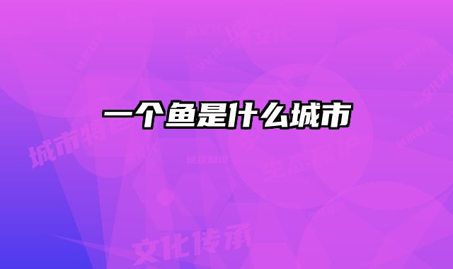 一个鱼是什么城市