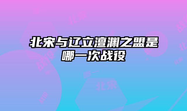 北宋与辽立澶渊之盟是哪一次战役