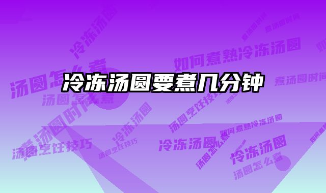 冷冻汤圆要煮几分钟