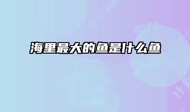 海里最大的鱼是什么鱼