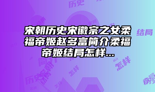 宋朝历史宋徽宗之女柔福帝姬赵多富简介柔福帝姬结局怎样...