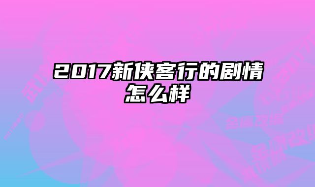 2017新侠客行的剧情怎么样