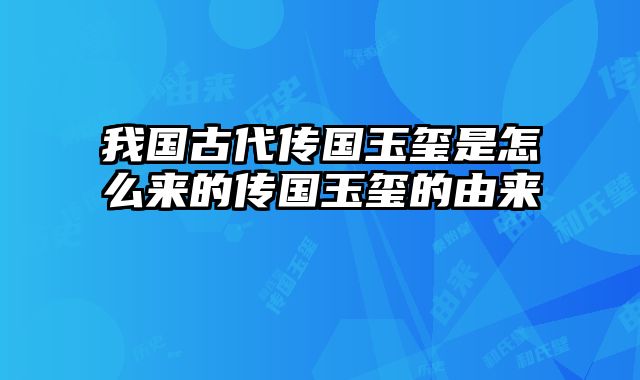 我国古代传国玉玺是怎么来的传国玉玺的由来