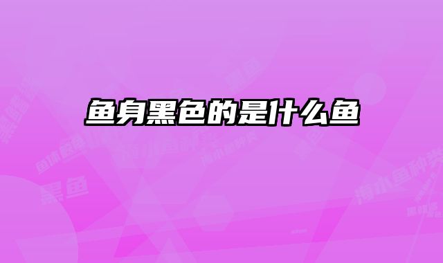鱼身黑色的是什么鱼